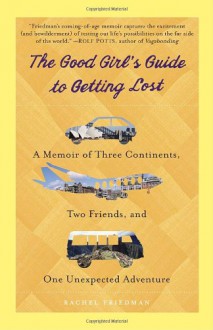 The Good Girl's Guide to Getting Lost: A Memoir of Three Continents, Two Friends, and One Unexpected Adventure - Rachel Friedman