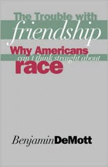 The Trouble with Friendship: Why Americans Can`t Think Straight About Race - Benjamin DeMott