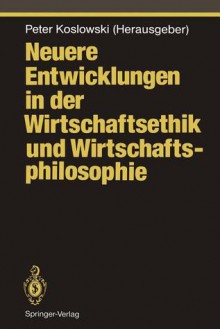 Neuere Entwicklungen in Der Wirtschaftsethik Und Wirtschaftsphilosophie - Peter Koslowski