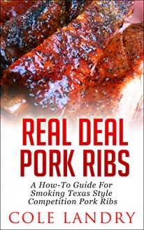 Real Deal Pork Ribs: A How-To Guide On Smoking Texas Style Competition Pork Ribs - Cole Landry, Barbecue, BBQ, Smoke