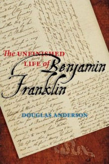 The Unfinished Life of Benjamin Franklin - Douglas Anderson