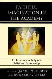 Faithful Imagination in the Academy: Explorations in Religious Belief and Scholarship - Janel M. Curry, Ronald A. Wells, Mark Fackler, Susan M. Felch, John Hare, Del Ratzsch, Kurt C. Schaefer, Helen M. Sterk, David A. Van Baak