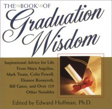 The Book Of Graduation Wisdom: Inspirational Advice for Life from Maya Angelou, Mark Twain, Colin Powell, Eleanor Roosevelt, Bill Gates, and over 125 Other Notables - Edward Hoffman