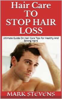 Hair Care To Stop Hair Loss !! Ultimate Guide On Hair Care Tips For Healthy And Strong Hairs, Treatments to Prevent Hair Loss. (Hair Loss Remedies, Baldness cure) - Mark Stevens