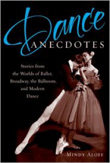 Dance Anecdotes: Stories from the Worlds of Ballet, Broadway, the Ballroom, and Modern Dance - Mindy Aloff (Editor)