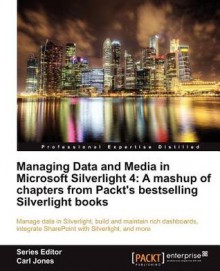 Managing Data and Media in Microsoft Silverlight 4: A Mashup of Chapters from Packt's Bestselling Silverlight Books - Carl Jones