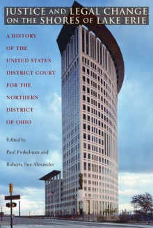 Justice and Legal Change on the Shores of Lake Erie: A History of the United States District Court for the Northern District of Ohio - Paul Finkelman, Roberta Sue Alexander