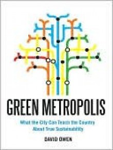 Green Metropolis: Why Living Smaller, Living Closer, and Driving Less Are Thekeys to Sustainability - David Owen