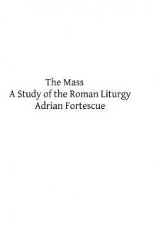 The Mass: A Study of the Roman Liturgy - Adrian Fortescue