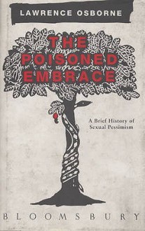 The Poisoned Embrace: A Brief History Of Sexual Pessimism - Lawrence Osborne