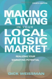 Making a Living in Your Local Music Market: Realizing Your Marketing Potential (Fourth Edition) (Making a Living in Your Local Market) - Dick Weissman