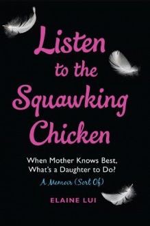 Listen to the Squawking Chicken: When Mother Knows Best, What's a Daughter To Do? A Memoir (Sort Of) - Elaine Lui