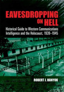 Eavesdropping on Hell: Historical Guide to Western Communications Intelligence and the Holocaust, 1939-1945 - Robert J. Hanyok