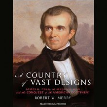 A Country of Vast Designs: James K. Polk, the Mexican War and the Conquest of the American Continent - Robert W. Merry, Michael Prichard