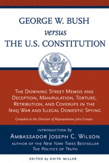 George W. Bush Vs. the U.S. Constitution: The Downing Street Memos and Deception, Manipulation, Torture, Retribution, Coverups in the Iraq War and Illegal Domestic Spying - House Judiciary Committee Democratic Staff, Anita Miller, House Judiciary Committee Democratic, John Conyers Jr., House Judiciary Committee Democratic Staff