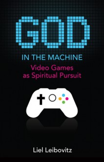 God in the Machine: Video Games as Spiritual Pursuit - Liel Leibovitz