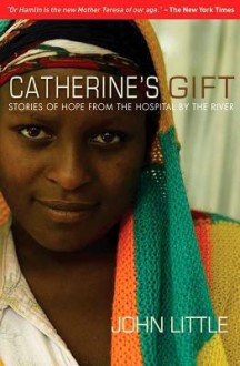 Catherine's Gift: Stories of Hope from the Hospital by the River - John Little