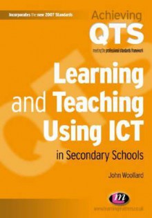 Learning and Teaching Using Ict in Secondary Schools - John Woollard