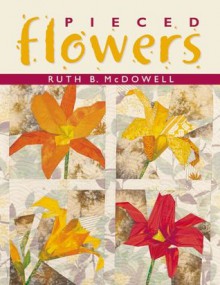 Pieced Flowers - Ruth B. McDowell, Barb Kuhn, Sara MacFarland, Kandy Petersen