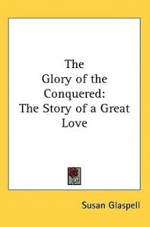 The Glory of the Conquered: The Story of a Great Love - Susan Glaspell