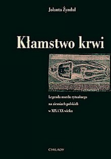 Kłamstwo krwi. Legenda mordu rytualnego na ziemiach polskich w XIX i XX wieku - Jolanta Żyndul