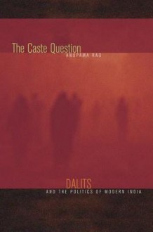 The Caste Question: Dalits and the Politics of Modern India - Anupama Rao