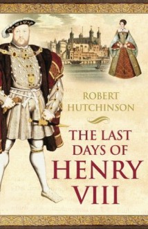 The Last Days of Henry VIII - Robert Hutchinson