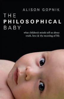 The Philosophical Baby: What Children's Minds Tell Us about Truth, Love & the Meaning of Life - Alison Gopnik