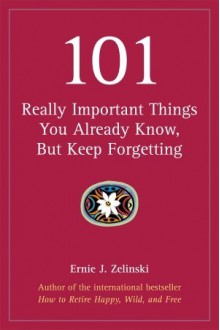 101 Really Important Things You Already Know, but Keep Forgetting - Ernie J. Zelinski