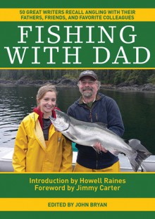 Fishing With Dad: 50 Great Writers Recall Angling with their Fathers, Friends, and Favorite Colleagues - John Bryan, Jimmy Carter, Howell Raines