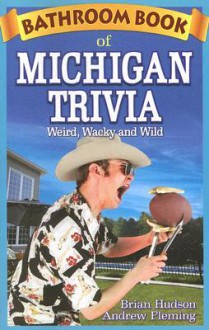 Bathroom Book of Michigan Trivia: Weird, Wacky and Wild - Brian Hudson, Andrew Fleming