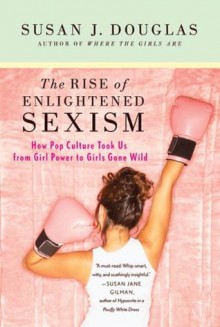 Enlightened Sexism: The Seductive Message that Feminism's Work Is Done - Susan J. Douglas