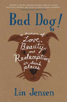 Bad Dog!: A Memoir of Love, Beauty, and Redemption in Dark Places - Lin Jensen