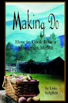 Making Do: How to Cook Like a Mountain Mema - Lois, R Sutphin, Gina Farago