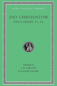 Dio Chrysostom: Discourses 31-36 (Loeb Classical Library No. 358) - Dio Chrysostom, J.W. Cohoon, H. Lamar Crosby