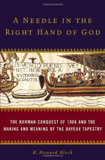 A Needle in the Right Hand of God: The Norman Conquest of 1066 and the Making and Meaning of the Bayeux Tapestry - R. Howard Bloch, Stephen Hoye