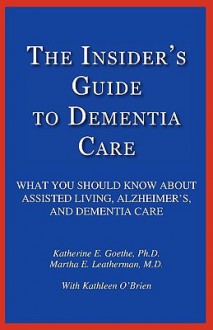 The Insider's Guide to Dementia Care: What You Should Know about Assisted Living, Alzheimer's, and Dementia Care - Katherine E. Goethe, Kathleen O'Brien, Martha E. Leatherman