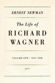 The Life of Richard Wagner, Vol 1, 1813-48 - Ernest Newman