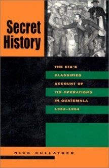 Secret History: The CIA's Classified Account of Its Operations in Guatemala, 1952-1954 - Nick Cullather, Piero Gleijeses