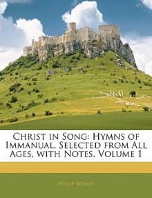 Christ in Song: Hymns of Immanual, Selected from All Ages, with Notes, Vol 1 - Philip Schaff