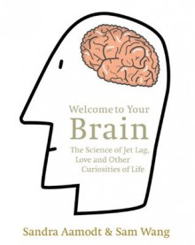 Welcome to Your Brain: The Science of Jet Lag, Love and Other Curiosities of Life - Sandra Aamodt, Sam Wang