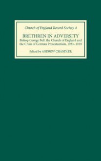 Brethren in Adversity: Bishop George Bell, the Church of England and the Crisis of German Protestantism, 1933-1939 - Andrew Chandler