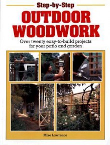 Step-By-Step Outdoor Woodwork: Over 20 Easy-To-Build Projects For Your Patio And Garden - Mike Lawrence