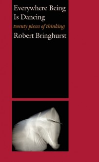 Everywhere Being Is Dancing: Twenty Pieces of Thinking - Robert Bringhurst