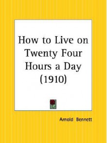 How to Live on Twenty Four Hours a Day - Arnold Bennett