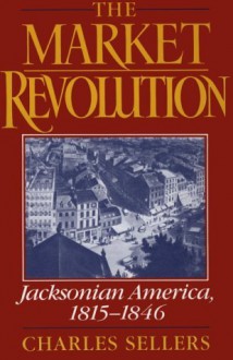 The Market Revolution: Jacksonian America, 1815-1846 - Charles Coleman Sellers