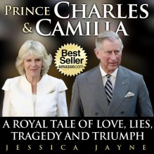 Prince Charles and Camilla: A Royal Tale of Love, Lies, Tragedy and Triumph (Royal Couples) - Jessica Jayne