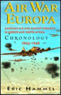 Air War Europa: Americas Air War Against Germany in Europe and North Africa Chronology 1942-1945: Americas Air War Against Germany in Europe and North Africa Chronology 1942-1945 - Eric Hammel