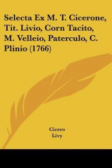 Selecta Ex Scriptoribus Romanis: M. T. Cicerone, Tit. Livio, Corn. Tacito, M. Velleio Paterculo, C. Plinio : In Usum Scholarum - Cicero, Livy, Tacitus, Velleius Paterculus, Pliny the Elder