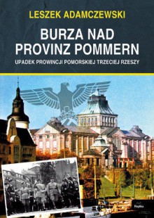 Burza nad Provinz Pommern. Upadek Prowincji Pomorskiej Trzeciej Rzeszy. - Leszek Adamczewski